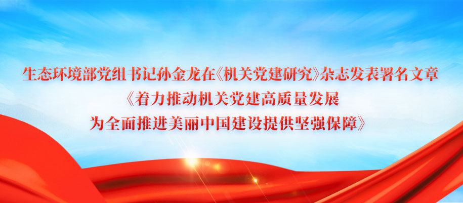 生態(tài)環(huán)境部黨組書記孫金龍?jiān)凇稒C(jī)關(guān)黨建研究》雜志發(fā)表署名文章《著力推動(dòng)機(jī)關(guān)黨建高質(zhì)量發(fā)展 為全面推進(jìn)美麗中國建設(shè)提供堅(jiān)強(qiáng)保障》