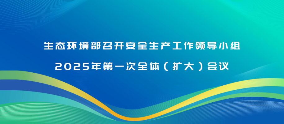 生態環境部召開安全生產工作領導小組2025年第一次全體（擴大）會議