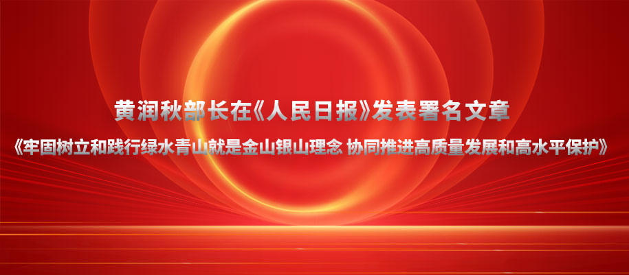 黃潤(rùn)秋部長(zhǎng)在《人民日?qǐng)?bào)》發(fā)表署名文章《牢固樹立和踐行綠水青山就是金山銀山理念 協(xié)同推進(jìn)高質(zhì)量發(fā)展和高水平保護(hù)》